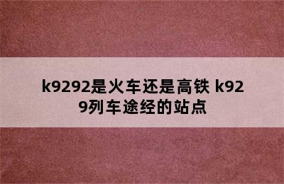 k9292是火车还是高铁 k929列车途经的站点